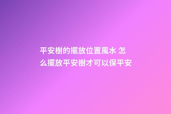 平安樹的擺放位置風水 怎么擺放平安樹才可以保平安